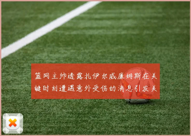 篮网主帅透露扎伊尔威廉姆斯在关键时刻遭遇意外受伤的消息引发关注