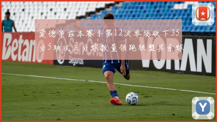 爱德华兹本赛季第12次单场砍下35分5助攻三分球数量领跑联盟其余球员最多仅8次