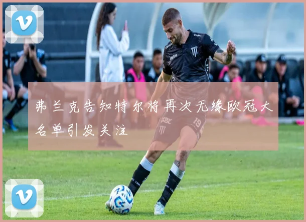 弗兰克告知特尔将再次无缘欧冠大名单引发关注