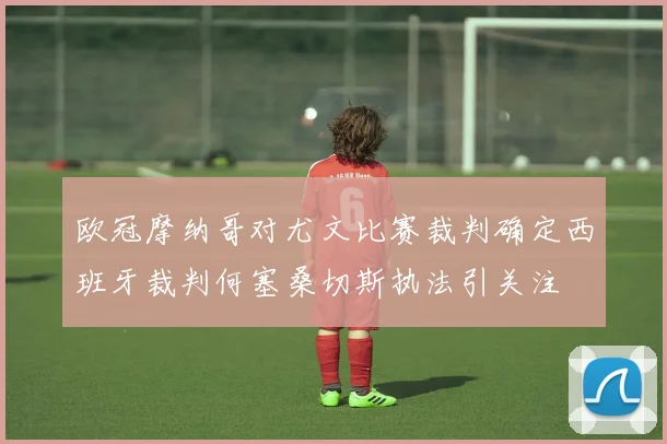 欧冠摩纳哥对尤文比赛裁判确定西班牙裁判何塞桑切斯执法引关注