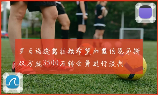 罗马诺透露拉扬希望加盟伯恩茅斯双方就3500万转会费进行谈判