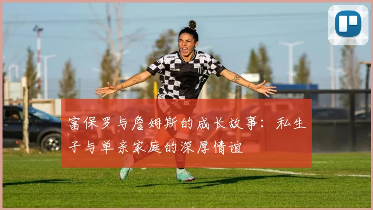 富保罗与詹姆斯的成长故事：私生子与单亲家庭的深厚情谊