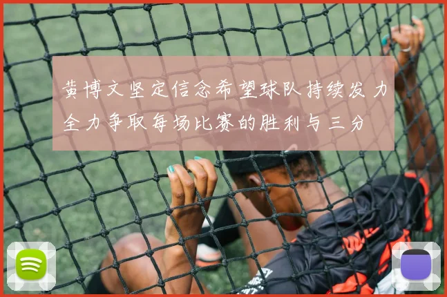 黄博文坚定信念希望球队持续发力全力争取每场比赛的胜利与三分