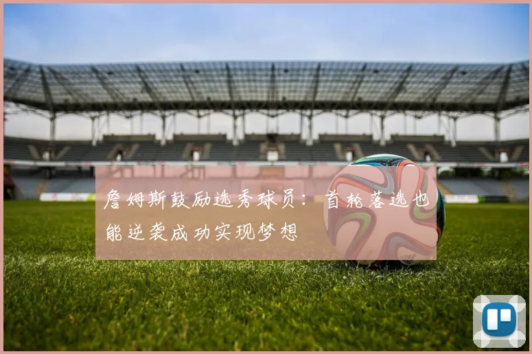 詹姆斯鼓励选秀球员：首轮落选也能逆袭成功实现梦想