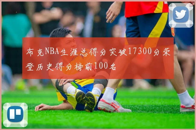 布克NBA生涯总得分突破17300分荣登历史得分榜前100名