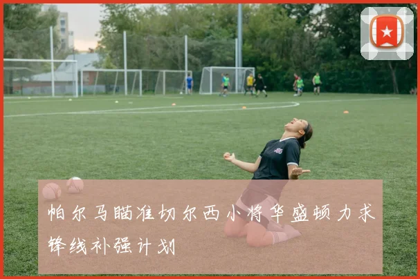 帕尔马瞄准切尔西小将华盛顿力求锋线补强计划