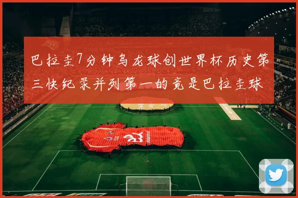 巴拉圭7分钟乌龙球创世界杯历史第三快纪录并列第一的竟是巴拉圭球员