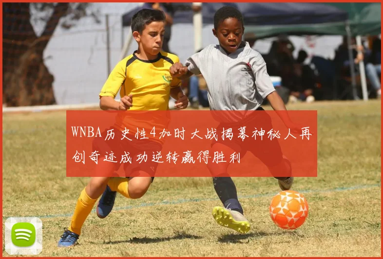 WNBA历史性4加时大战揭幕神秘人再创奇迹成功逆转赢得胜利