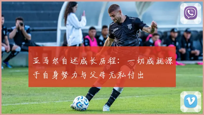 亚马尔自述成长历程：一切成就源于自身努力与父母无私付出