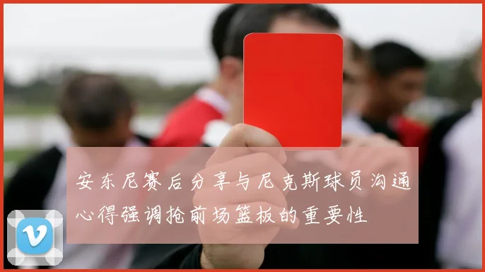 安东尼赛后分享与尼克斯球员沟通心得强调抢前场篮板的重要性