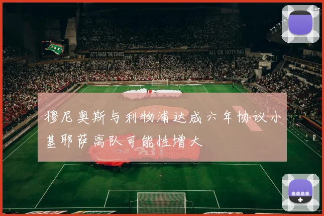 穆尼奥斯与利物浦达成六年协议小基耶萨离队可能性增大
