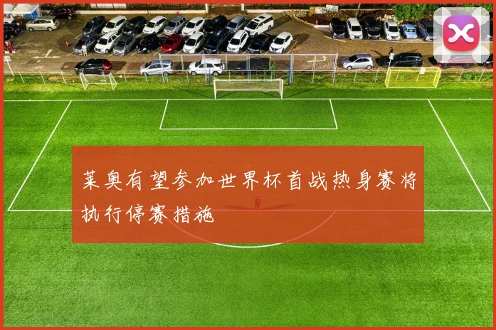 莱奥有望参加世界杯首战热身赛将执行停赛措施