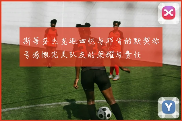 斯蒂芬杰克逊回忆与邓肯的默契称号感慨完美队友的荣耀与责任