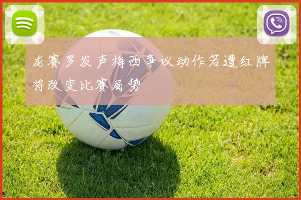 龙赛罗发声梅西争议动作若遭红牌将改变比赛局势
