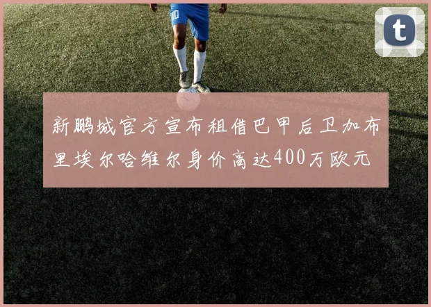 新鹏城官方宣布租借巴甲后卫加布里埃尔哈维尔身价高达400万欧元