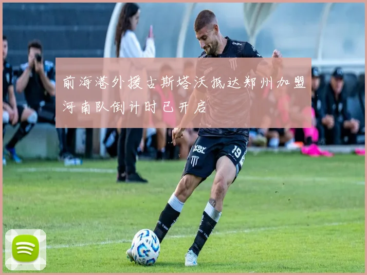 前海港外援古斯塔沃抵达郑州加盟河南队倒计时已开启